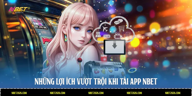 Những lợi ích vượt trội khi tải app NBET